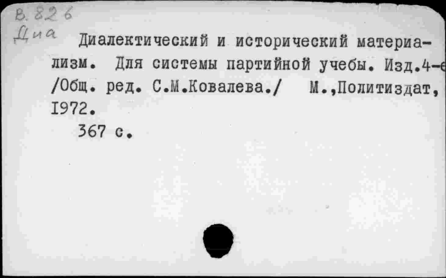 ﻿Ь. 82 6
— Диалектический и исторический материализм. Для системы партийной учебы. Изд .4-/Общ. ред. С.М.Ковалева./	М.,Политиздат
1972.
567 с.